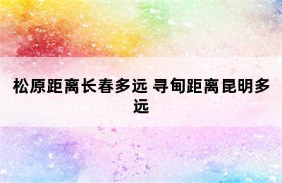 松原距离长春多远 寻甸距离昆明多远